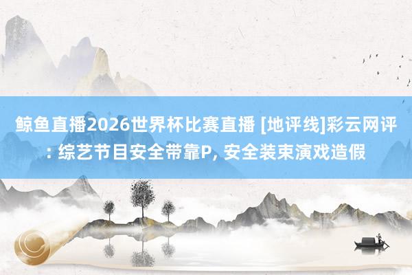 鲸鱼直播2026世界杯比赛直播 [地评线]彩云网评: 综艺节目安全带靠P, 安全装束演戏造假