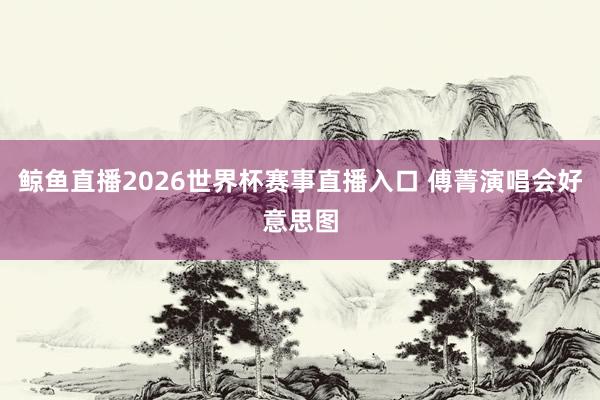 鲸鱼直播2026世界杯赛事直播入口 傅菁演唱会好意思图
