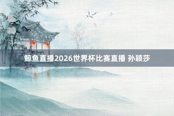 鲸鱼直播2026世界杯比赛直播 孙颖莎