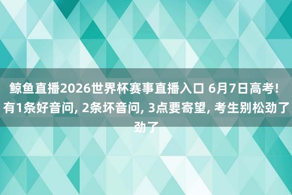 鲸鱼直播2026世界杯赛事直播入口 6月7日高考! 有1条好音问, 2条坏音问, 3点要寄望, 考生别松劲了
