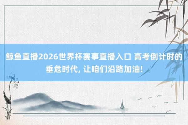 鲸鱼直播2026世界杯赛事直播入口 高考倒计时的垂危时代, 让咱们沿路加油!