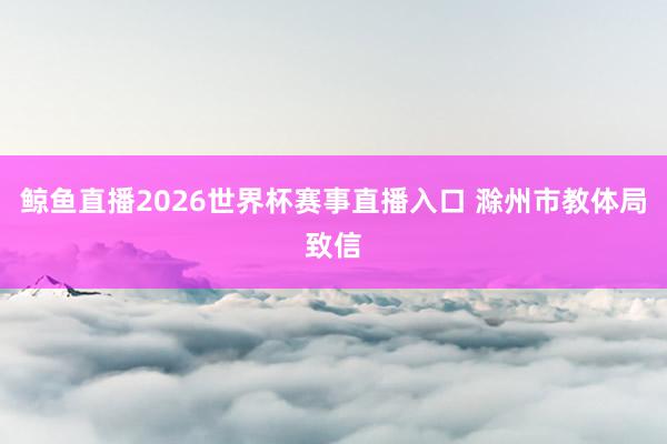 鲸鱼直播2026世界杯赛事直播入口 滁州市教体局致信