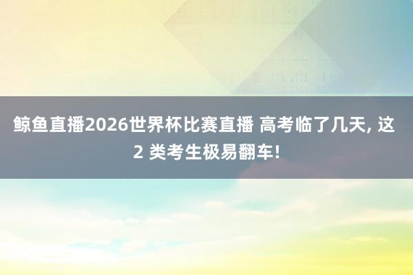 鲸鱼直播2026世界杯比赛直播 高考临了几天, 这 2 