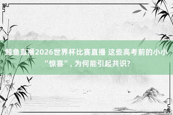 鲸鱼直播2026世界杯比赛直播 这些高考前的小小“惊喜”, 为何能引起共识?