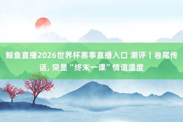 鲸鱼直播2026世界杯赛事直播入口 潮评丨卷尾传话, 突显“终末一课”情谊温度