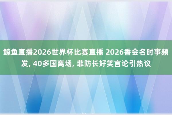 鲸鱼直播2026世界杯比赛直播 2026香会名时事频发, 40多国离场, 菲防长好笑言论引热议