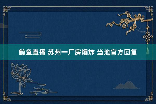 鲸鱼直播 苏州一厂房爆炸 当地官方回复