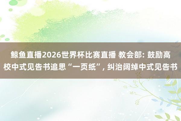 鲸鱼直播2026世界杯比赛直播 教会部: 鼓励高校中式见告书追思“一页纸”, 纠治阔绰中式见告书