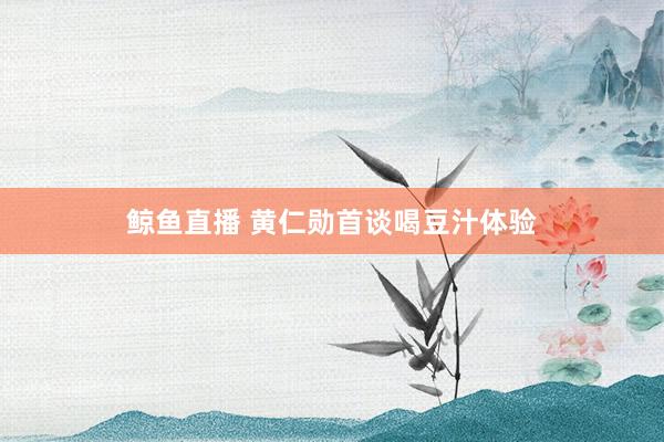 鲸鱼直播 黄仁勋首谈喝豆汁体验