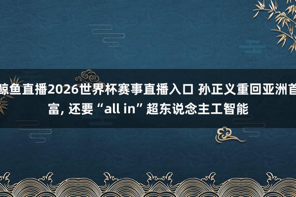 鲸鱼直播2026世界杯赛事直播入口 孙正义重回亚洲首富, 还要“all in”超东说念主工智能