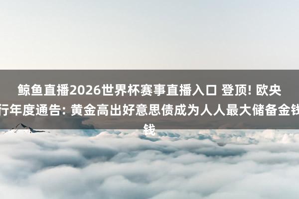 鲸鱼直播2026世界杯赛事直播入口 登顶! 欧央行年度通告: 黄金高出好意思债成为人人最大储备金钱
