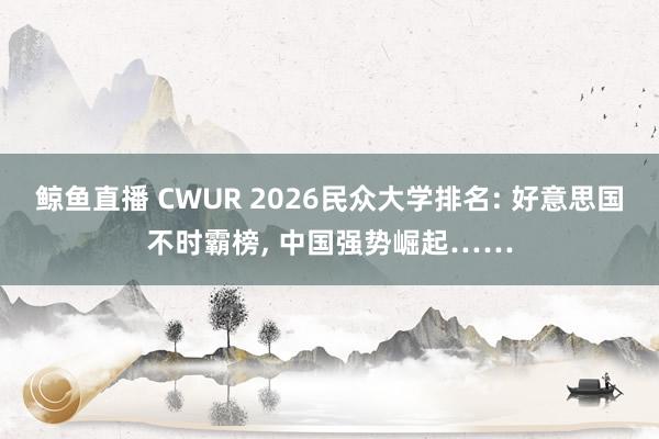 鲸鱼直播 CWUR 2026民众大学排名: 好意思国不时霸榜, 中国强势崛起……