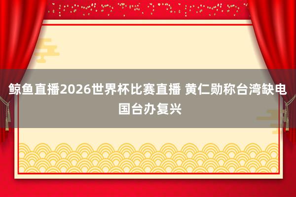 鲸鱼直播2026世界杯比赛直播 黄仁勋称台湾缺电 国台办复兴