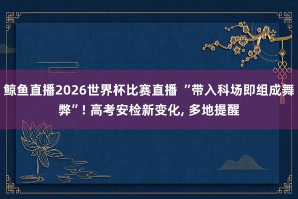 鲸鱼直播2026世界杯比赛直播 “带入科场即组成舞弊”! 高考安检新变化, 多地提醒