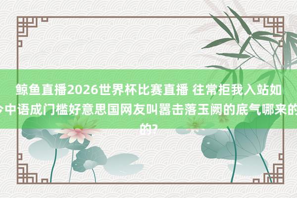 鲸鱼直播2026世界杯比赛直播 往常拒我入站如今中语成门槛好意思国网友叫嚣击落玉阙的底气哪来的?