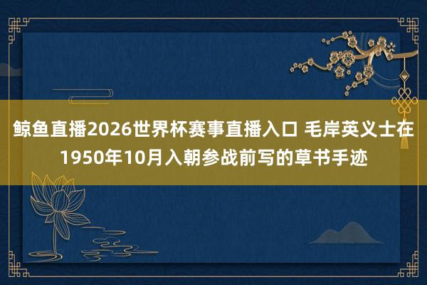 鲸鱼直播2026世界杯赛事直播入口 毛岸英义士在1950年10月入朝参战前写的草书手迹