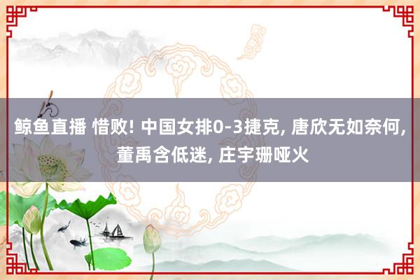 鲸鱼直播 惜败! 中国女排0-3捷克, 唐欣无如奈何, 董禹含低迷, 庄宇珊哑火