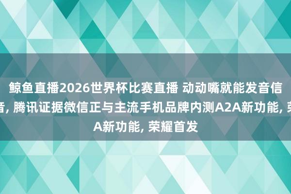鲸鱼直播2026世界杯比赛直播 动动嘴就能发音信、打语音, 腾讯证据微信正与主流手机品牌内测A2A新功能, 荣耀首发