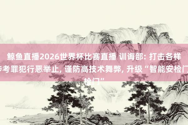 鲸鱼直播2026世界杯比赛直播 训诲部: 打击各样涉考罪犯行恶举止, 谨防高技术舞弊, 升级“智能安检门”