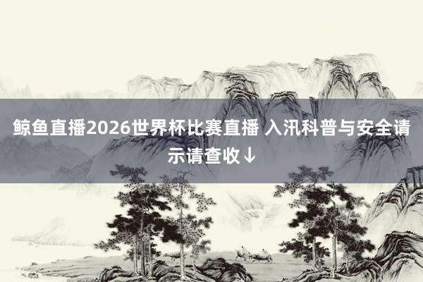 鲸鱼直播2026世界杯比赛直播 入汛科普与安全请示请查收↓
