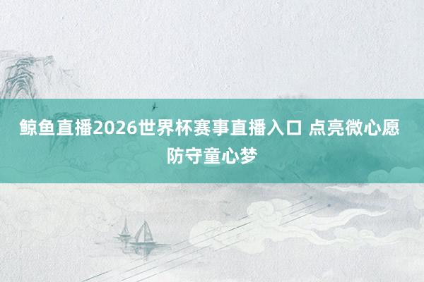 鲸鱼直播2026世界杯赛事直播入口 点亮微心愿 防守童心梦