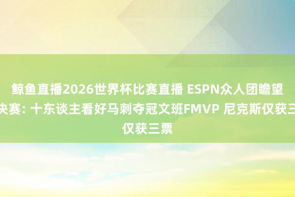鲸鱼直播2026世界杯比赛直播 ESPN众人团瞻望总决赛: 十东谈主看好马刺夺冠文班FMVP 尼克斯仅获三票