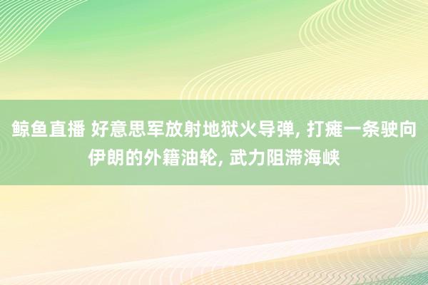 鲸鱼直播 好意思军放射地狱火导弹, 打瘫一条驶向伊朗的外籍油轮, 武力阻滞海峡