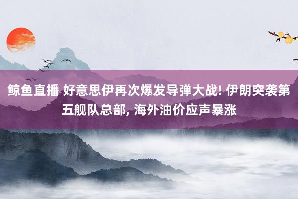 鲸鱼直播 好意思伊再次爆发导弹大战! 伊朗突袭第五舰队总部, 海外油价应声暴涨