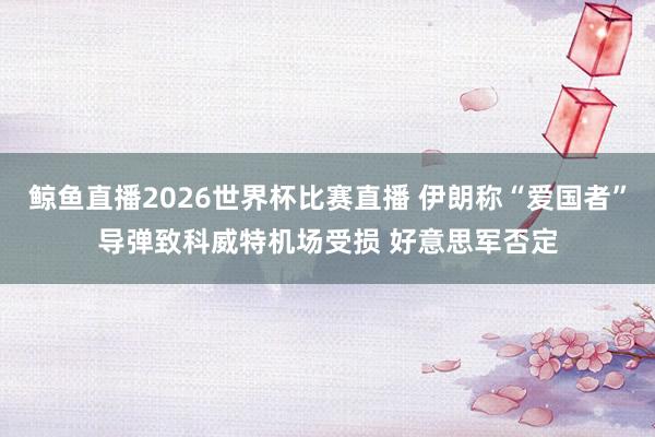 鲸鱼直播2026世界杯比赛直播 伊朗称“爱国者”导弹致科威特机场受损 好意思军否定