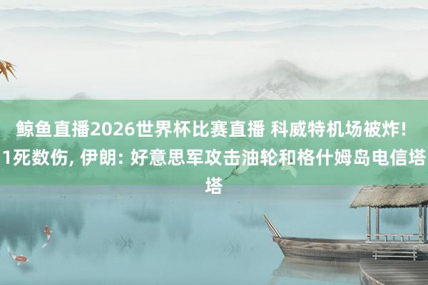 鲸鱼直播2026世界杯比赛直播 科威特机场被炸! 1死数伤, 伊朗: 好意思军攻击油轮和格什姆岛电信塔