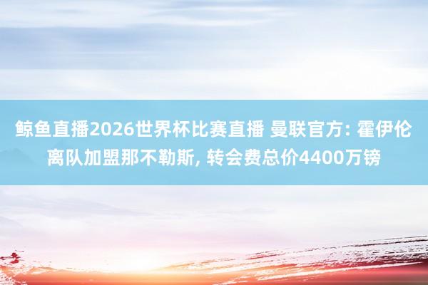 鲸鱼直播2026世界杯比赛直播 曼联官方: 霍伊伦离队加盟那不勒斯, 转会费总价4400万镑