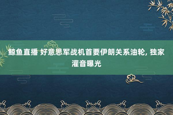 鲸鱼直播 好意思军战机首要伊朗关系油轮, 独家灌音曝光