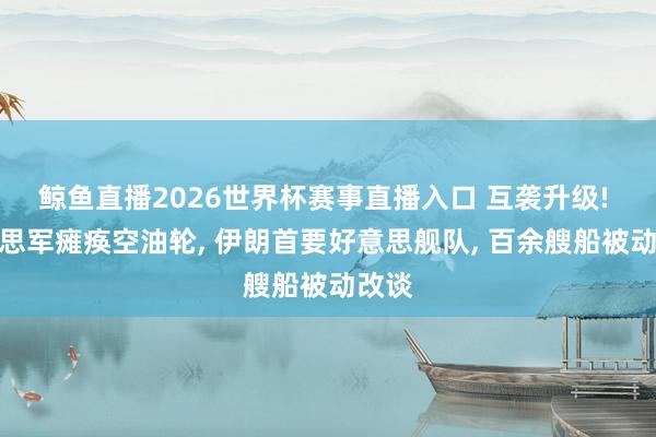 鲸鱼直播2026世界杯赛事直播入口 互袭升级! 好意思军瘫痪空油轮, 伊朗首要好意思舰队, 百余艘船被动改谈
