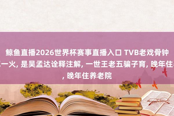 鲸鱼直播2026世界杯赛事直播入口 TVB老戏骨钟景辉死一火, 是吴孟达诠释注解, 一世王老五骗子育, 晚年住养老院