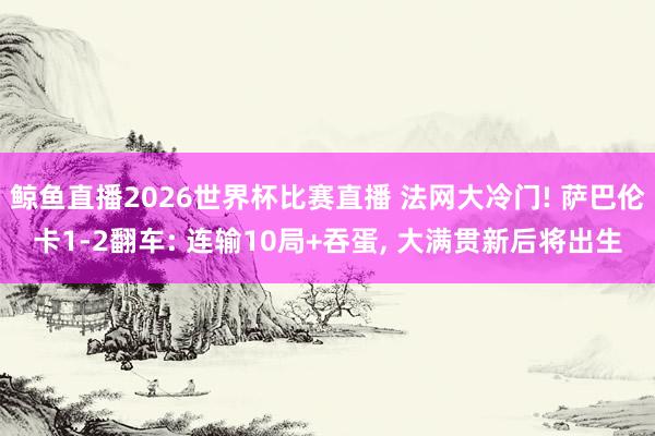 鲸鱼直播2026世界杯比赛直播 法网大冷门! 萨巴伦卡1-2翻车: 连输10局+吞蛋, 大满贯新后将出生