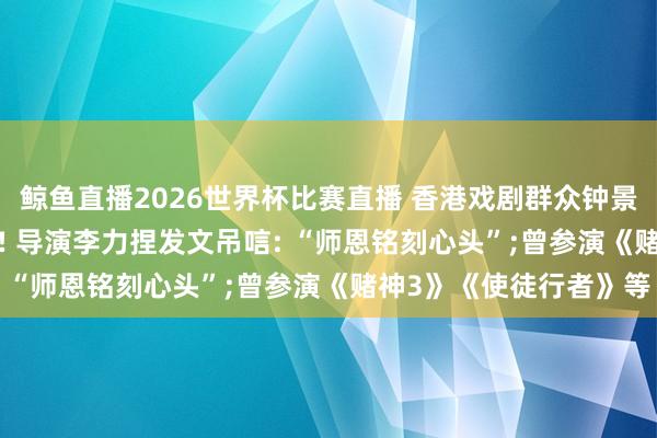 鲸鱼直播2026世界杯比赛直播 香港戏剧群众钟景辉, 当天在睡梦中离世! 导演李力捏发文吊唁: “师恩铭刻心头”;曾参演《赌神3》《使徒行者》等