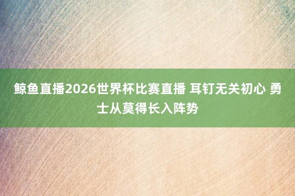 鲸鱼直播2026世界杯比赛直播 耳钉无关初心 勇士从莫得长入阵势