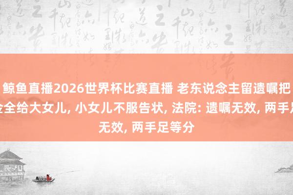 鲸鱼直播2026世界杯比赛直播 老东说念主留遗嘱把抚恤金全给大女儿, 小女儿不服告状, 法院: 遗嘱无效, 两手足等分