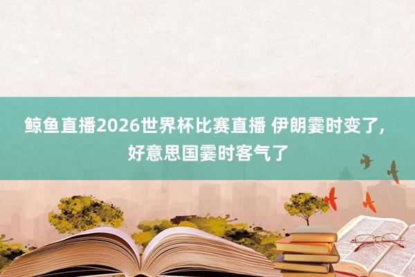 鲸鱼直播2026世界杯比赛直播 伊朗霎时变了, 好意思国霎时客气了