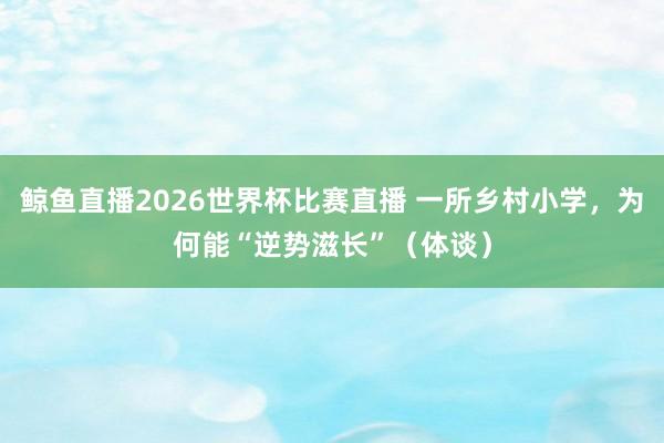 鲸鱼直播2026世界杯比赛直播 一所乡村小学，为何能“逆势滋长”（体谈）
