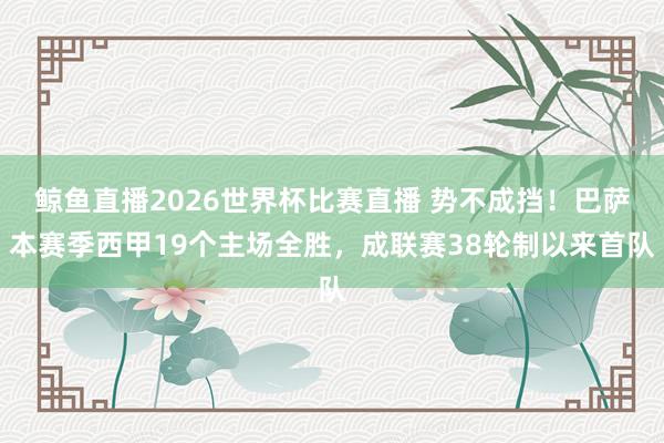 鲸鱼直播2026世界杯比赛直播 势不成挡！巴萨本赛季西甲19个主场全胜，成联赛38轮制以来首队