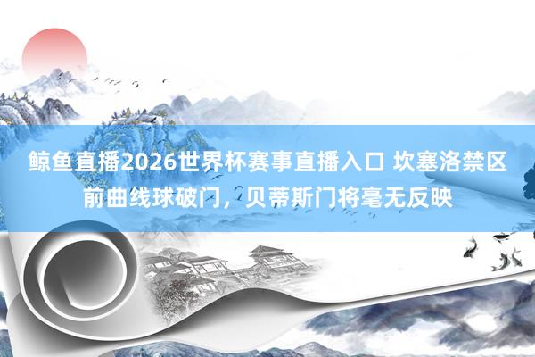 鲸鱼直播2026世界杯赛事直播入口 坎塞洛禁区前曲线球破门，贝蒂斯门将毫无反映