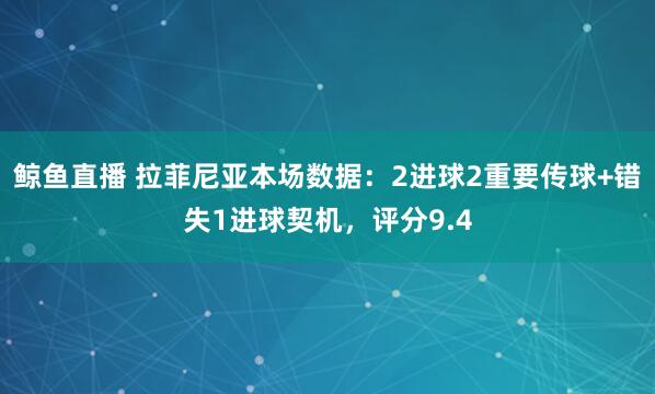 鲸鱼直播 拉菲尼亚本场数据：2进球2重要传球+错失1进球契机，评分9.4