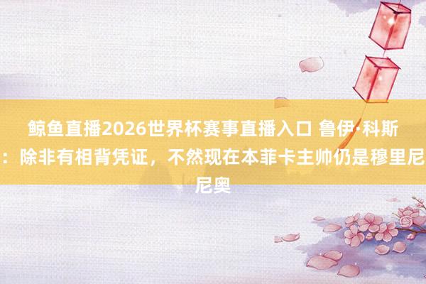 鲸鱼直播2026世界杯赛事直播入口 鲁伊·科斯塔：除非有相背凭证，不然现在本菲卡主帅仍是穆里尼奥