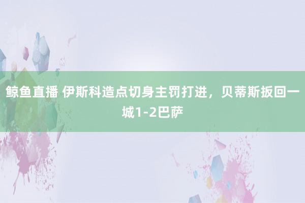 鲸鱼直播 伊斯科造点切身主罚打进，贝蒂斯扳回一城1-2巴萨