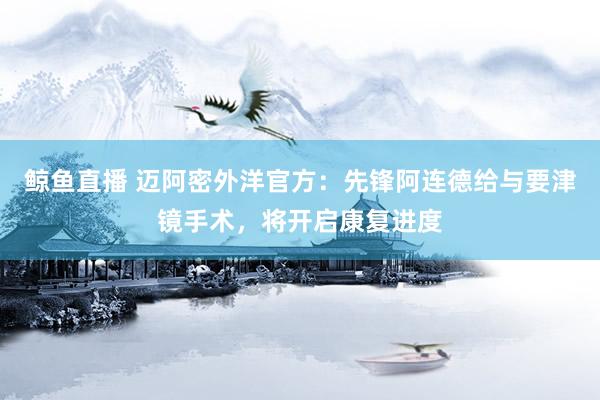 鲸鱼直播 迈阿密外洋官方：先锋阿连德给与要津镜手术，将开启康复进度