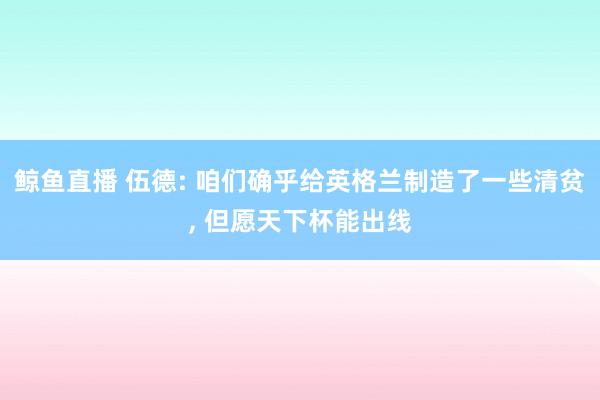 鲸鱼直播 伍德: 咱们确乎给英格兰制造了一些清贫， 但愿天下杯能出线