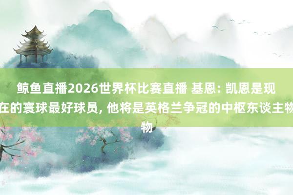 鲸鱼直播2026世界杯比赛直播 基恩: 凯恩是现在的寰球最好球员， 他将是英格兰争冠的中枢东谈主物
