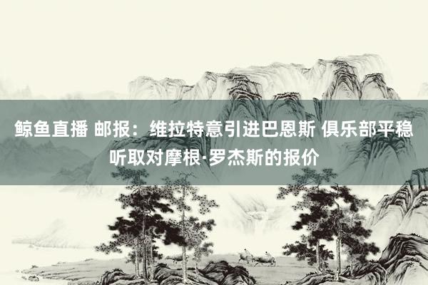 鲸鱼直播 邮报：维拉特意引进巴恩斯 俱乐部平稳听取对摩根·罗杰斯的报价