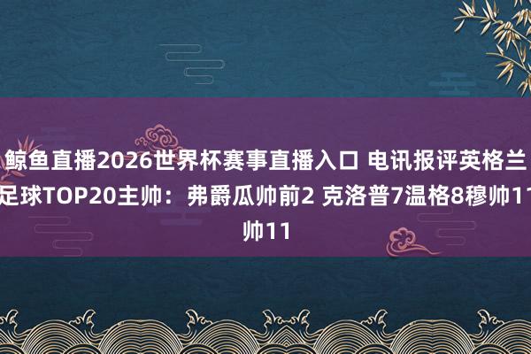 鲸鱼直播2026世界杯赛事直播入口 电讯报评英格兰足球TOP20主帅：弗爵瓜帅前2 克洛普7温格8穆帅11
